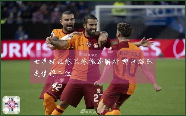 世界杯让球买球推荐解析 哪些球队更值得下注