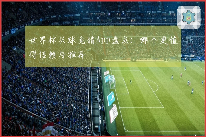 世界杯买球竞猜App盘点：哪个更值得信赖与推荐