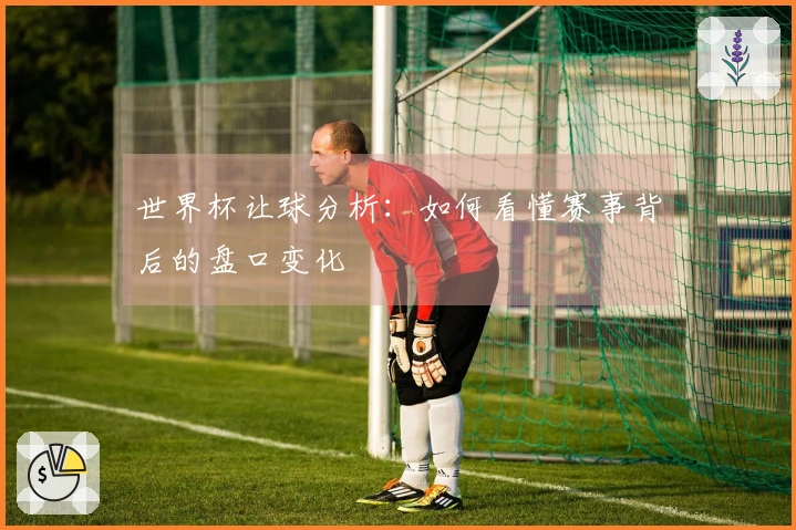 世界杯让球分析：如何看懂赛事背后的盘口变化