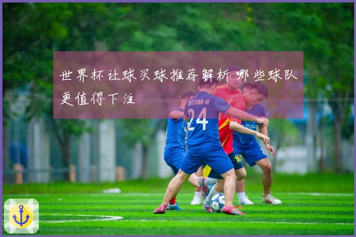 世界杯让球买球推荐解析 哪些球队更值得下注