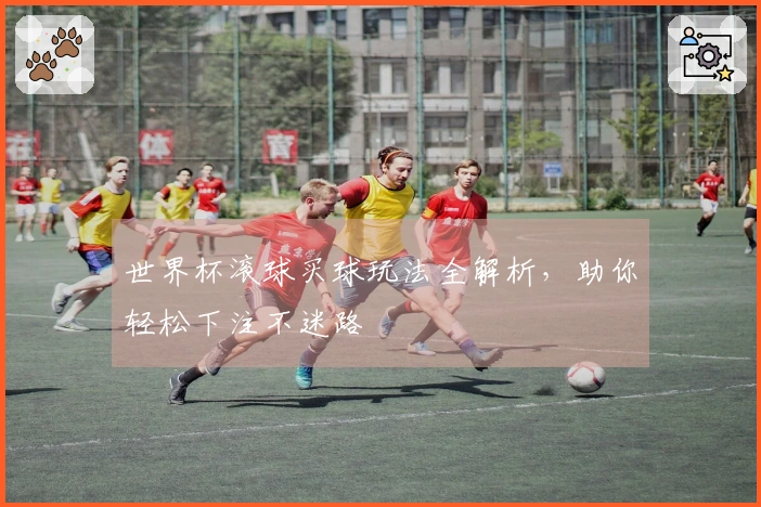 世界杯滚球买球玩法全解析，助你轻松下注不迷路