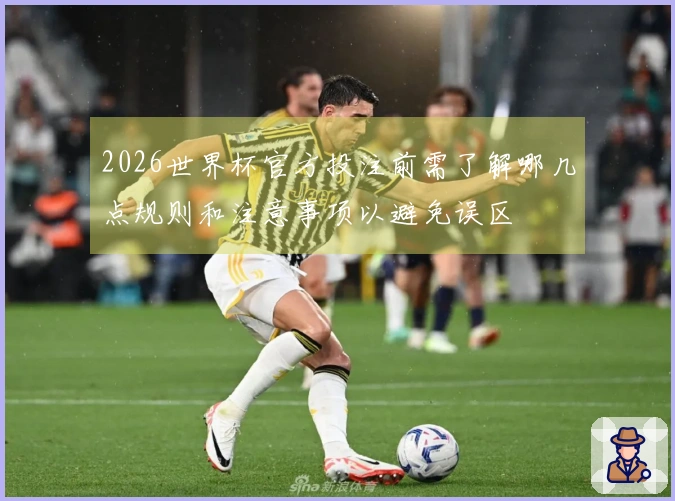 2026世界杯官方投注前需了解哪几点规则和注意事项以避免误区