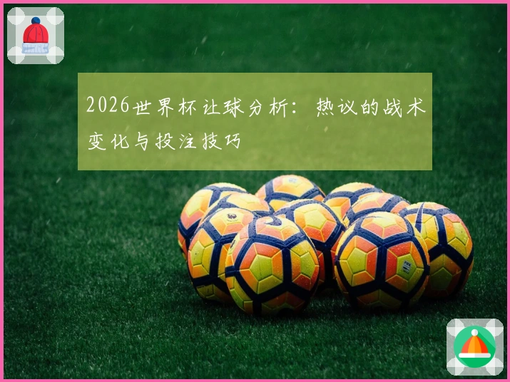 2026世界杯让球分析：热议的战术变化与投注技巧