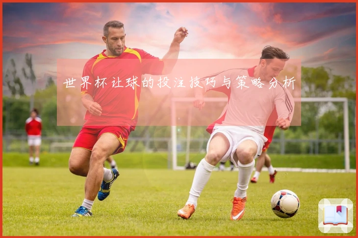 世界杯让球的投注技巧与策略分析