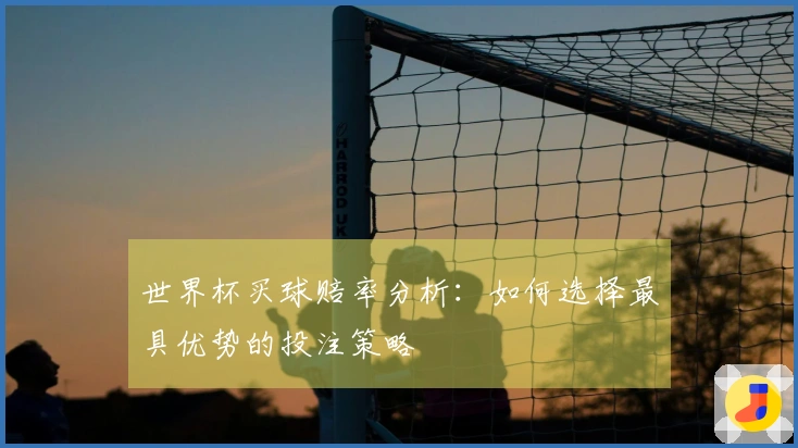 世界杯买球赔率分析：如何选择最具优势的投注策略