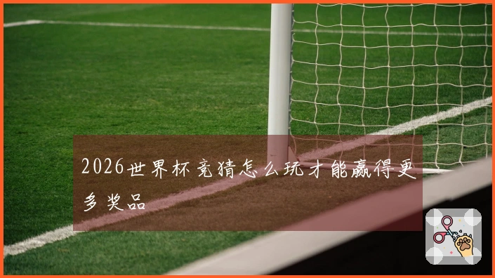 2026世界杯竞猜怎么玩才能赢得更多奖品