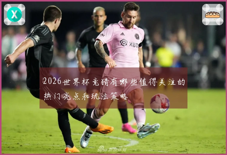 2026世界杯竞猜有哪些值得关注的热门亮点和玩法策略