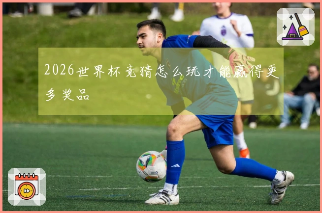 2026世界杯竞猜怎么玩才能赢得更多奖品