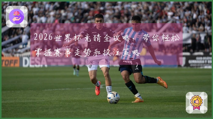 2026世界杯竞猜全攻略，带你轻松掌握赛事走势和投注策略