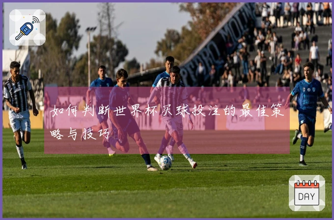 如何判断世界杯买球投注的最佳策略与技巧
