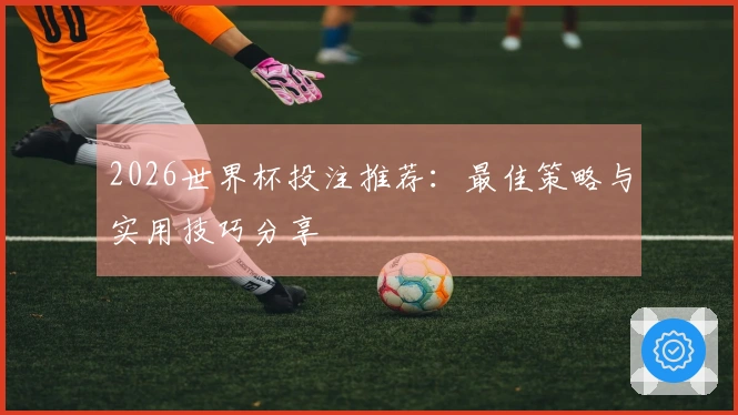 2026世界杯投注推荐：最佳策略与实用技巧分享