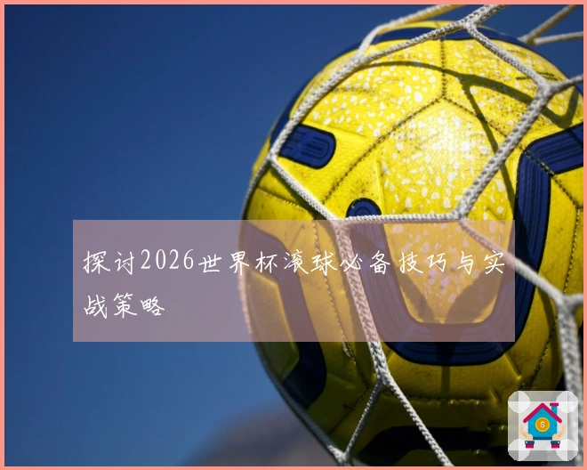 探讨2026世界杯滚球必备技巧与实战策略