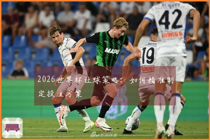 2026世界杯让球策略：如何精准制定投注方案