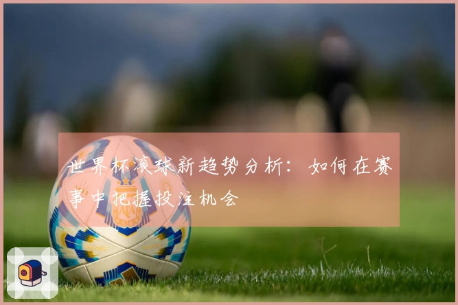 世界杯滚球新趋势分析：如何在赛事中把握投注机会
