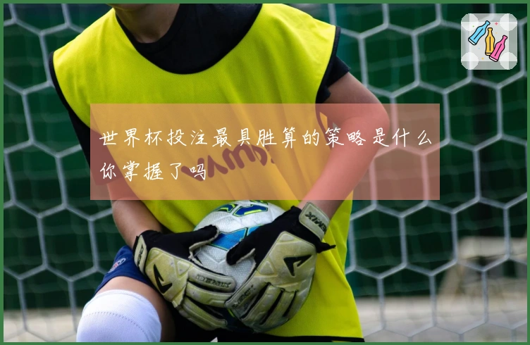 世界杯投注最具胜算的策略是什么你掌握了吗