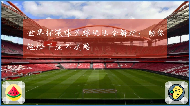 世界杯滚球买球玩法全解析，助你轻松下注不迷路
