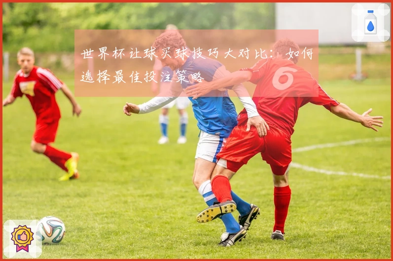 世界杯让球买球技巧大对比：如何选择最佳投注策略