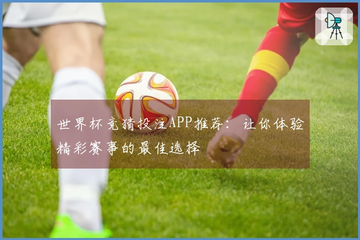 世界杯竞猜投注APP推荐：让你体验精彩赛事的最佳选择