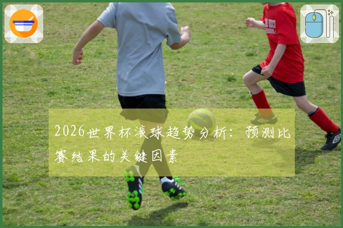 2026世界杯滚球趋势分析：预测比赛结果的关键因素