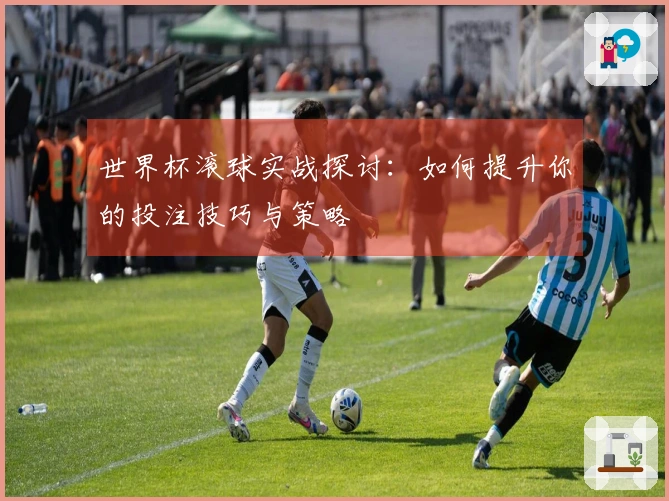 世界杯滚球实战探讨：如何提升你的投注技巧与策略