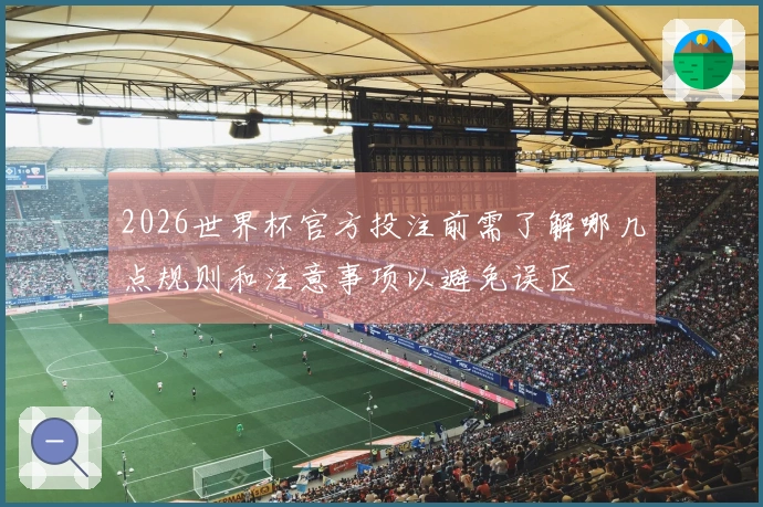 2026世界杯官方投注前需了解哪几点规则和注意事项以避免误区