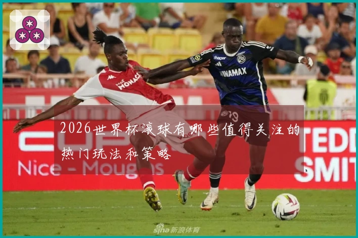 2026世界杯滚球有哪些值得关注的热门玩法和策略