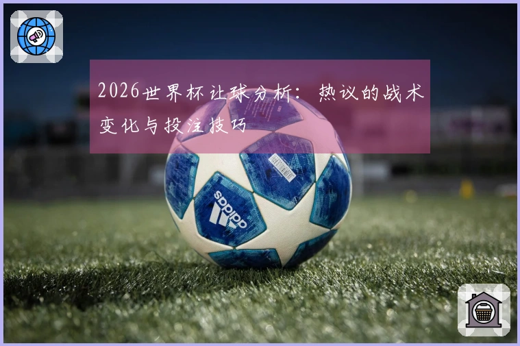 2026世界杯让球分析：热议的战术变化与投注技巧