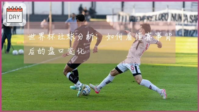 世界杯让球分析：如何看懂赛事背后的盘口变化