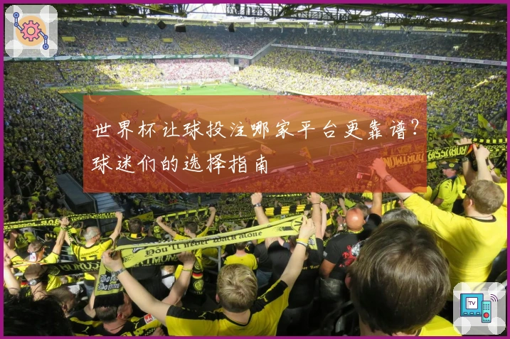 世界杯让球投注哪家平台更靠谱？球迷们的选择指南
