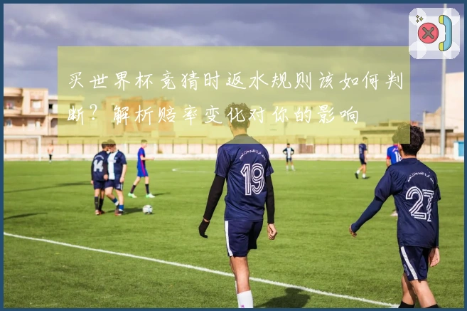 买世界杯竞猜时返水规则该如何判断？解析赔率变化对你的影响