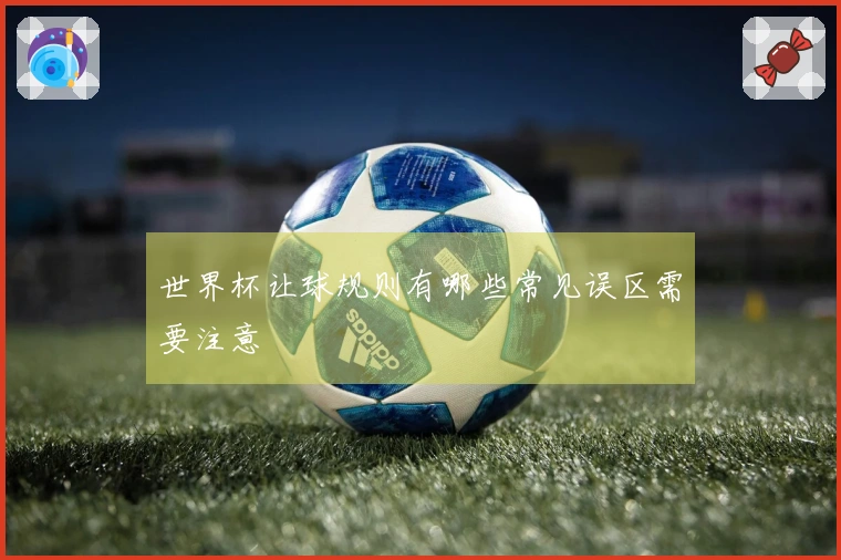 世界杯让球规则有哪些常见误区需要注意