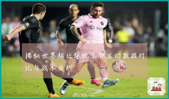 揭秘世界杯让球玩法背后的数据对比与战术分析
