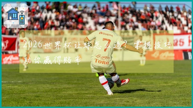 2026世界杯让球怎么选？掌握技巧助你赢得赔率