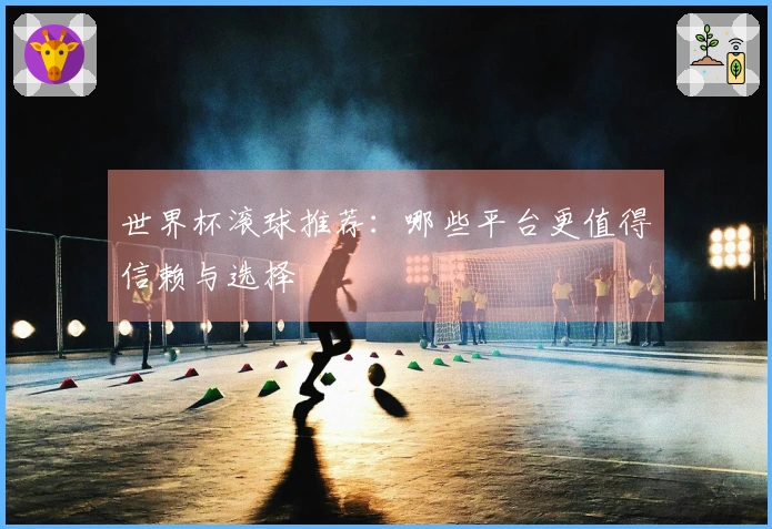 世界杯滚球推荐：哪些平台更值得信赖与选择
