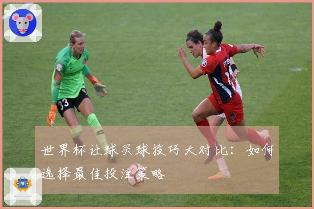 世界杯让球买球技巧大对比：如何选择最佳投注策略