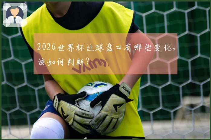 2026世界杯让球盘口有哪些变化，该如何判断？