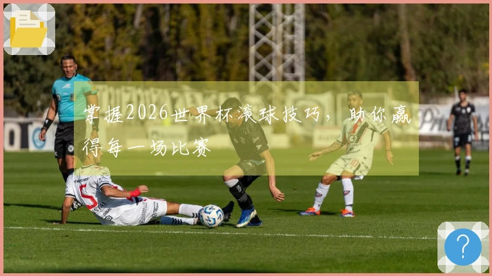 掌握2026世界杯滚球技巧，助你赢得每一场比赛