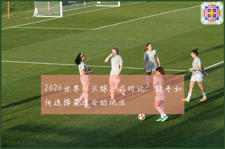 2026世界杯买球方式对比：新手如何选择最适合的玩法