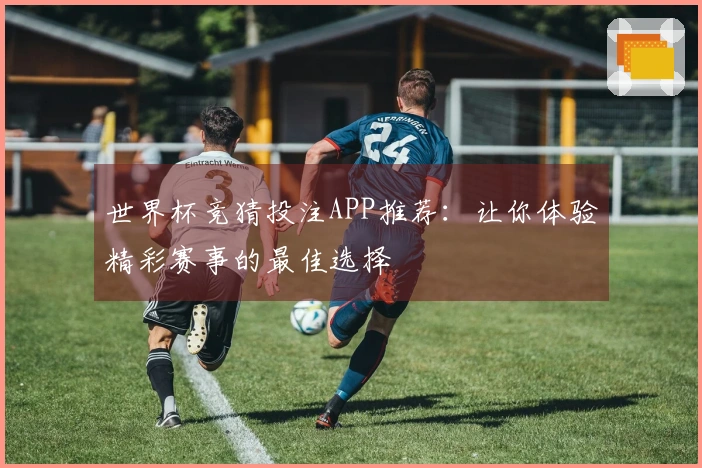 世界杯竞猜投注APP推荐：让你体验精彩赛事的最佳选择