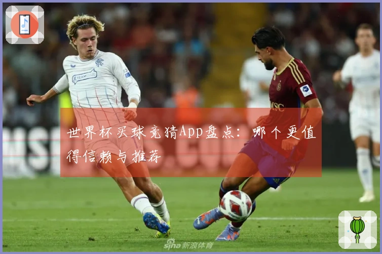 世界杯买球竞猜App盘点：哪个更值得信赖与推荐