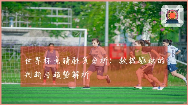 世界杯竞猜胜负分析：数据驱动的判断与趋势解析
