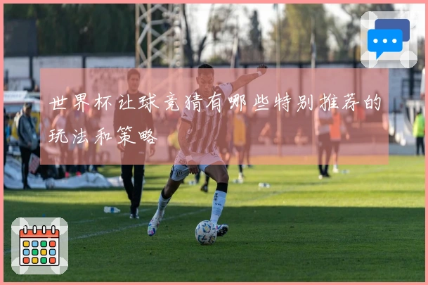 世界杯让球竞猜有哪些特别推荐的玩法和策略