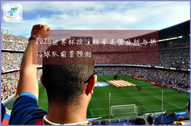 2026世界杯投注赔率走势分析与热门球队前景预测