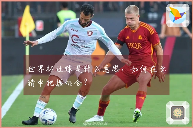 世界杯让球是什么意思，如何在竞猜中把握机会？